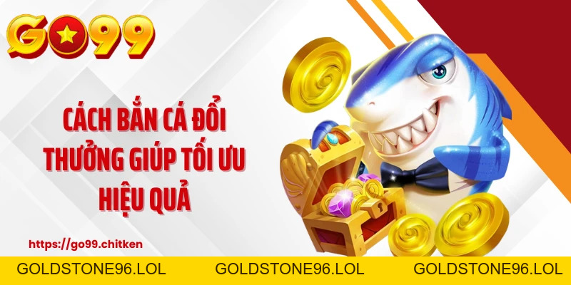 Bắn Cá Đổi Thưởng GO99 - Săn Thưởng Cực Khủng Liên Tay - goldstone96