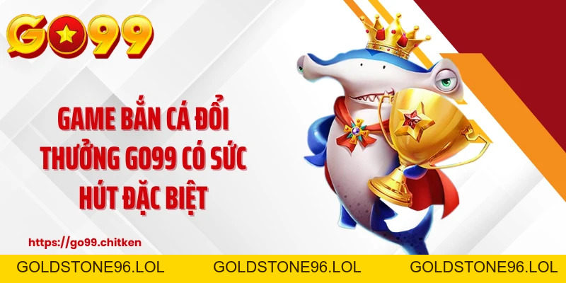 Bắn Cá Đổi Thưởng GO99 - Săn Thưởng Cực Khủng Liên Tay - goldstone96