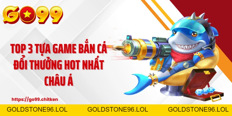 Bắn Cá Đổi Thưởng GO99 - Săn Thưởng Cực Khủng Liên Tay - goldstone96